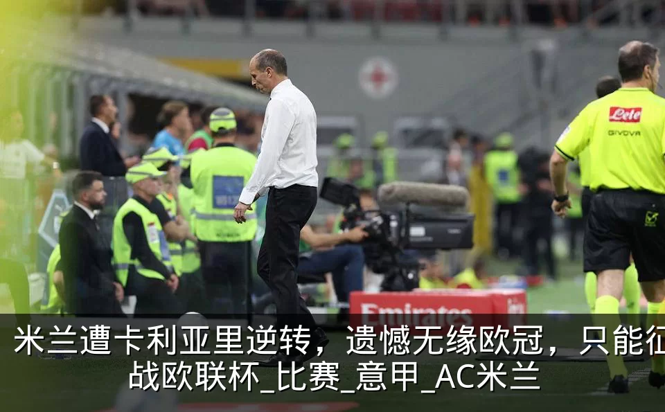 米兰遭卡利亚里逆转,遗憾无缘欧冠,只能征战欧联杯_比赛_意甲_AC米兰
